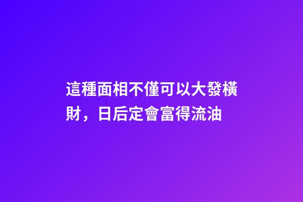 這種面相不僅可以大發橫財，日后定會富得流油