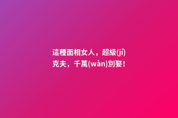這種面相女人，超級(jí)克夫，千萬(wàn)別娶！