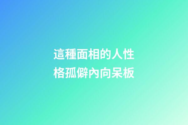 這種面相的人性格孤僻內向呆板