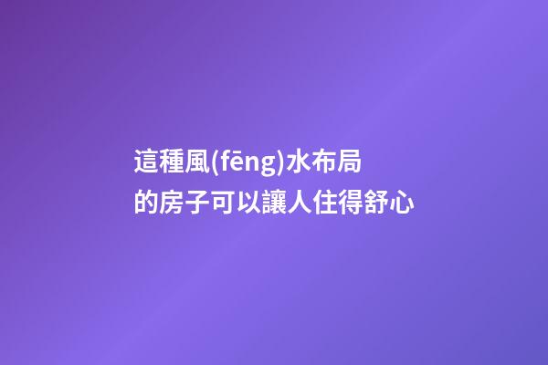 這種風(fēng)水布局的房子可以讓人住得舒心