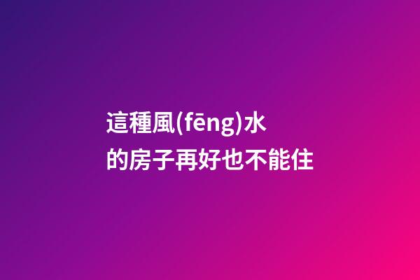 這種風(fēng)水的房子再好也不能住