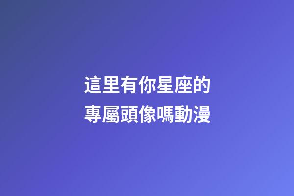 這里有你星座的專屬頭像嗎動漫-第1張-星座運勢-玄機(jī)派