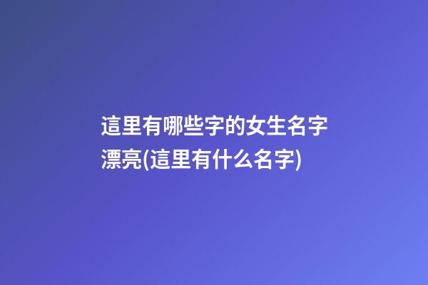 這里有哪些字的女生名字漂亮(這里有什么名字)