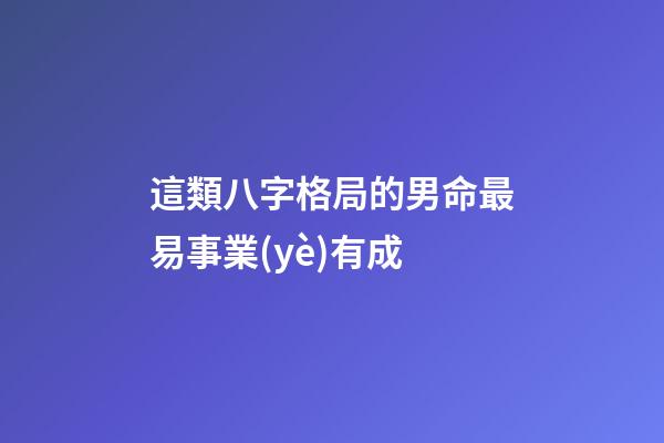 這類八字格局的男命最易事業(yè)有成