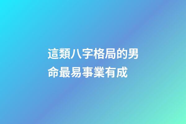 這類八字格局的男命最易事業有成