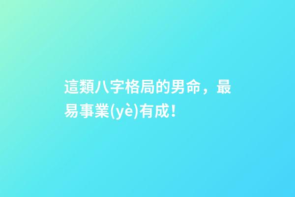 這類八字格局的男命，最易事業(yè)有成！
