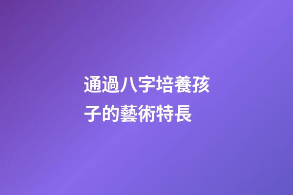 通過八字培養孩子的藝術特長