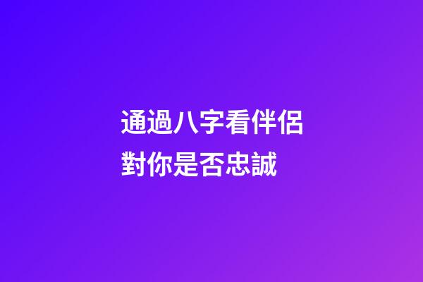 通過八字看伴侶對你是否忠誠