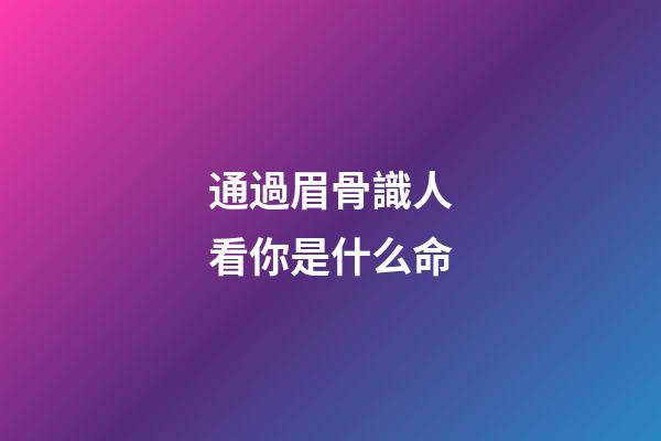 通過眉骨識人看你是什么命