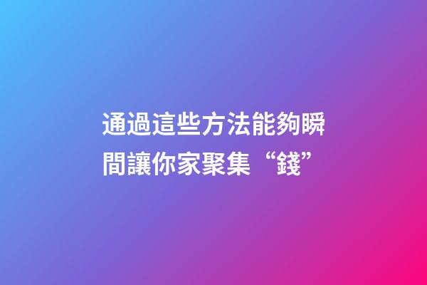 通過這些方法能夠瞬間讓你家聚集“錢”