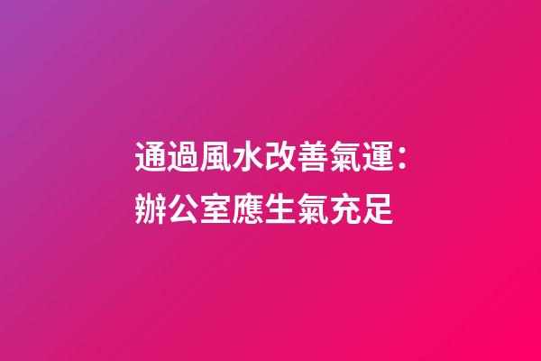 通過風水改善氣運：辦公室應生氣充足