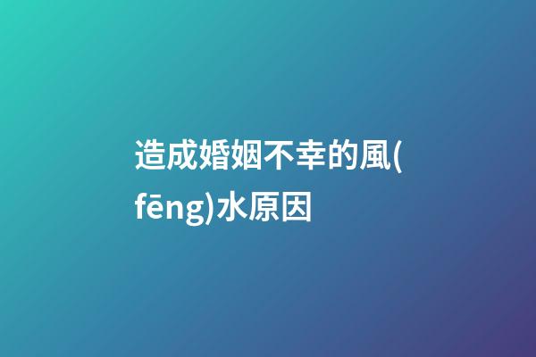 造成婚姻不幸的風(fēng)水原因