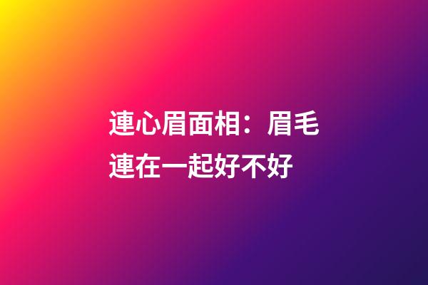 連心眉面相：眉毛連在一起好不好