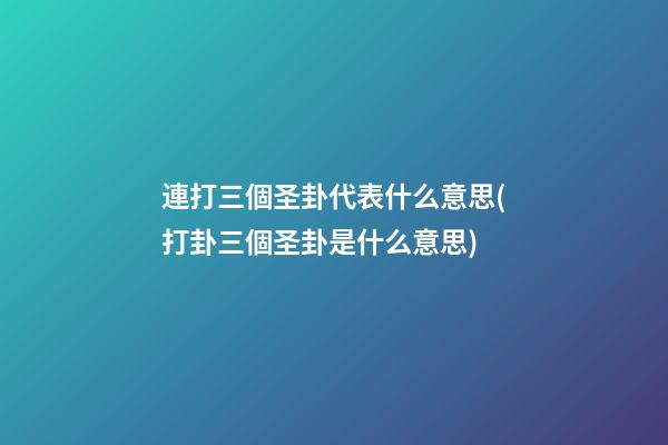 連打三個圣卦代表什么意思(打卦三個圣卦是什么意思)