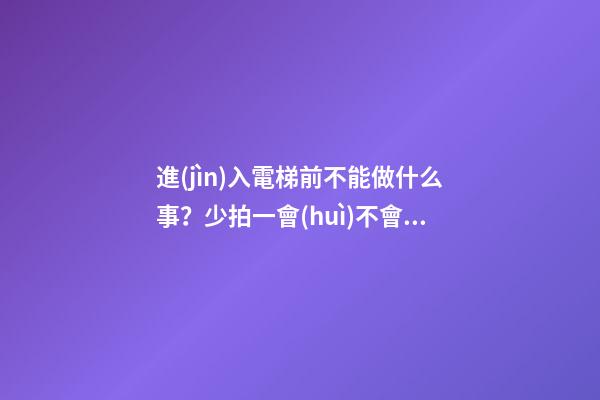 進(jìn)入電梯前不能做什么事？少拍一會(huì)不會(huì)怎樣