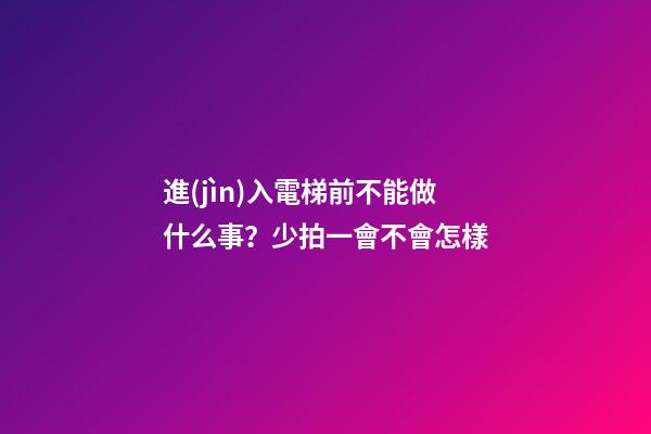 進(jìn)入電梯前不能做什么事？少拍一會不會怎樣