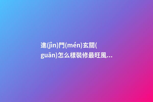 進(jìn)門(mén)玄關(guān)怎么樣裝修最旺風(fēng)水