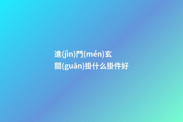 進(jìn)門(mén)玄關(guān)掛什么掛件好