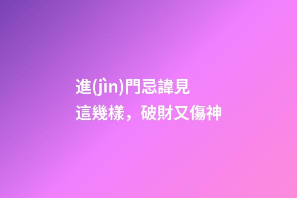 進(jìn)門忌諱見這幾樣，破財又傷神