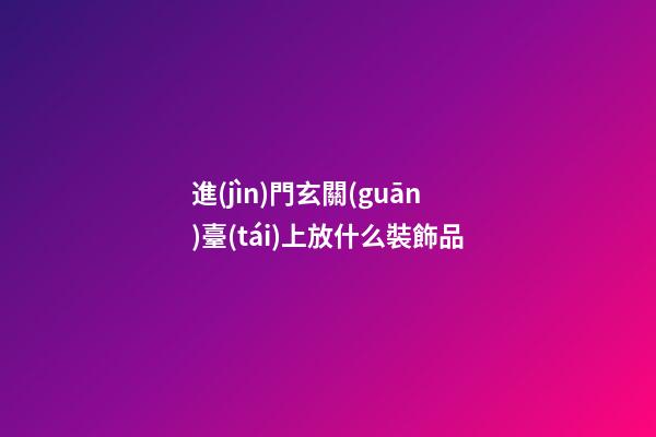 進(jìn)門玄關(guān)臺(tái)上放什么裝飾品