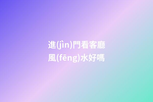 進(jìn)門看客廳風(fēng)水好嗎