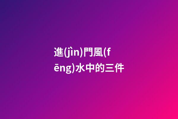 進(jìn)門風(fēng)水中的三件