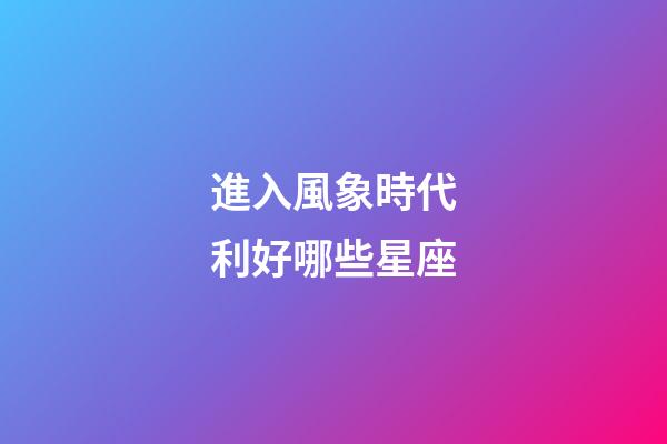 進入風象時代利好哪些星座-第1張-星座運勢-玄機派