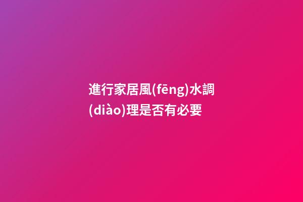 進行家居風(fēng)水調(diào)理是否有必要