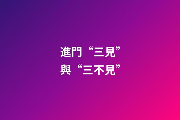 進門“三見”與“三不見”