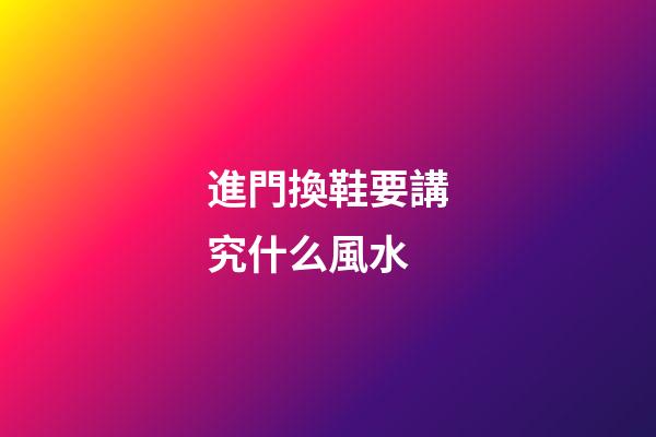 進門換鞋要講究什么風水