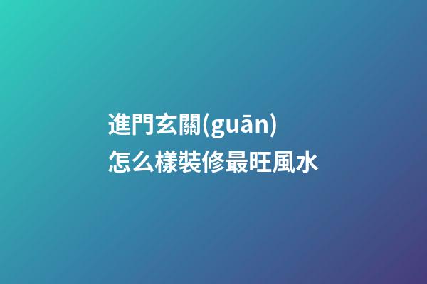 進門玄關(guān)怎么樣裝修最旺風水
