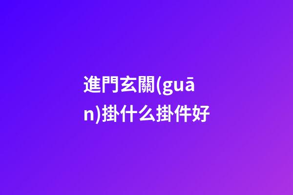 進門玄關(guān)掛什么掛件好