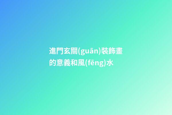 進門玄關(guān)裝飾畫的意義和風(fēng)水