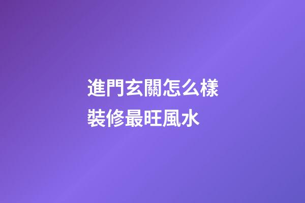 進門玄關怎么樣裝修最旺風水