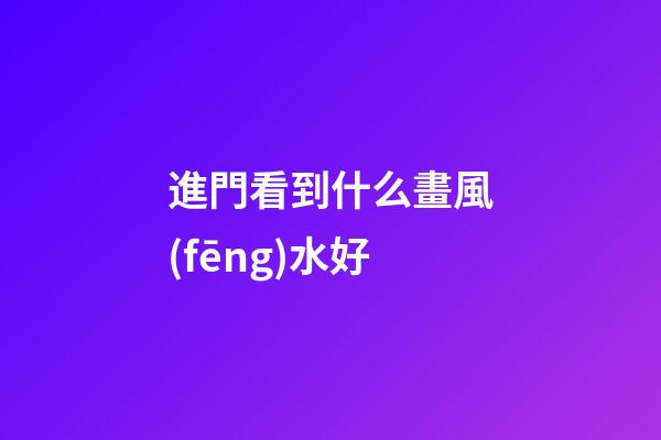 進門看到什么畫風(fēng)水好