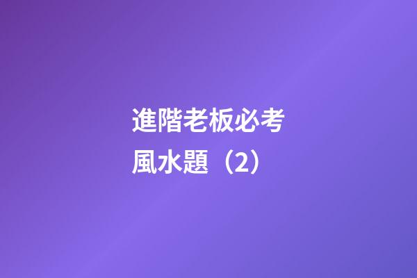 進階老板必考風水題（2）