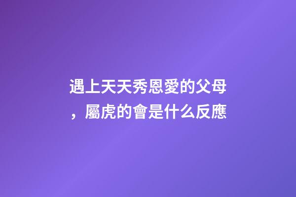 遇上天天秀恩愛的父母，屬虎的會是什么反應