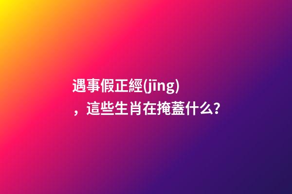 遇事假正經(jīng)，這些生肖在掩蓋什么？