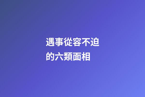 遇事從容不迫的六類面相