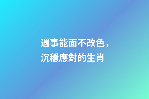 遇事能面不改色，沉穩應對的生肖
