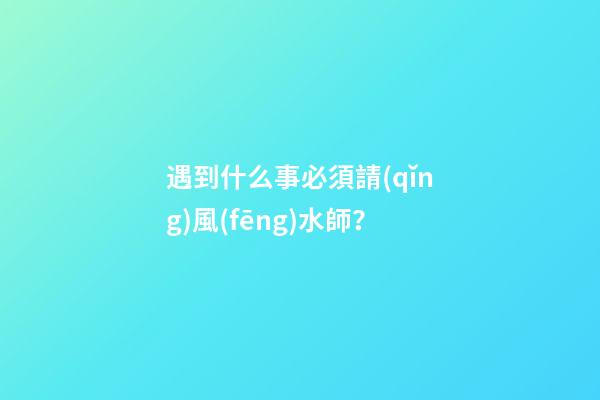 遇到什么事必須請(qǐng)風(fēng)水師？