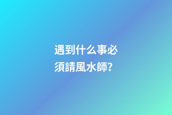 遇到什么事必須請風水師？
