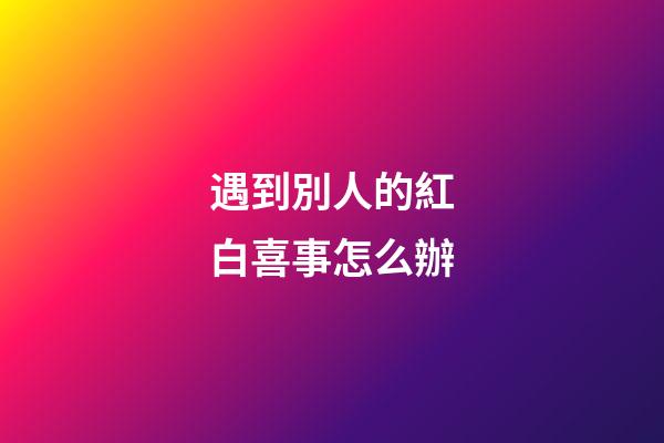 遇到別人的紅白喜事怎么辦
