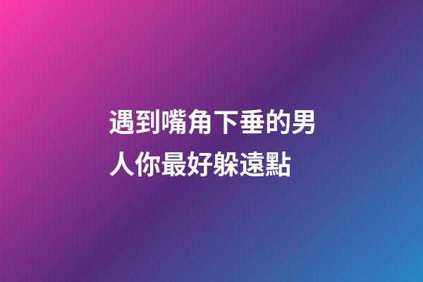 遇到嘴角下垂的男人你最好躲遠點