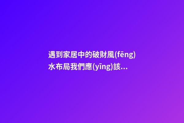 遇到家居中的破財風(fēng)水布局我們應(yīng)該這樣做