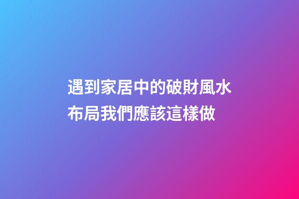 遇到家居中的破財風水布局我們應該這樣做