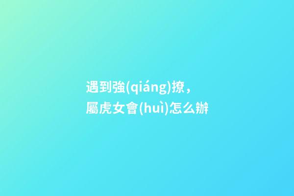遇到強(qiáng)撩，屬虎女會(huì)怎么辦