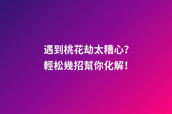 遇到桃花劫太糟心？輕松幾招幫你化解！
