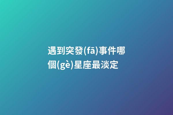 遇到突發(fā)事件哪個(gè)星座最淡定-第1張-星座運(yùn)勢-玄機(jī)派