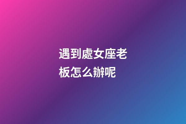 遇到處女座老板怎么辦呢-第1張-星座運勢-玄機派